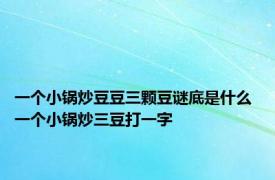 一个小锅炒豆豆三颗豆谜底是什么 一个小锅炒三豆打一字 