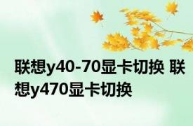 联想y40-70显卡切换 联想y470显卡切换 