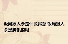 饭局狼人杀是什么寓意 饭局狼人杀是腾讯的吗