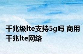 千兆级lte支持5g吗 商用千兆lte网络 