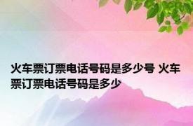 火车票订票电话号码是多少号 火车票订票电话号码是多少 