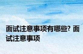 面试注意事项有哪些? 面试注意事项 