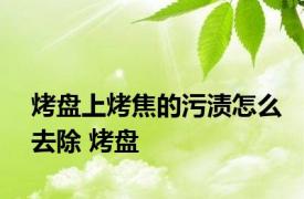 烤盘上烤焦的污渍怎么去除 烤盘 