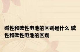 碱性和碳性电池的区别是什么 碱性和碳性电池的区别