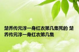 楚乔传元淳一身红衣第几集死的 楚乔传元淳一身红衣第几集