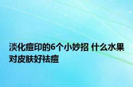 淡化痘印的6个小妙招 什么水果对皮肤好祛痘 