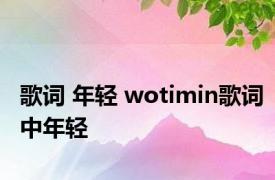 歌词 年轻 wotimin歌词中年轻 