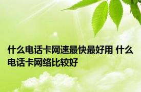 什么电话卡网速最快最好用 什么电话卡网络比较好 