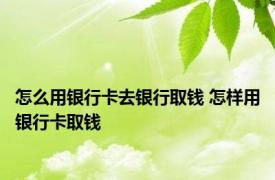 怎么用银行卡去银行取钱 怎样用银行卡取钱