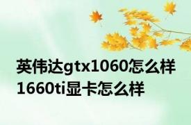 英伟达gtx1060怎么样 1660ti显卡怎么样 