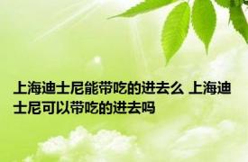 上海迪士尼能带吃的进去么 上海迪士尼可以带吃的进去吗