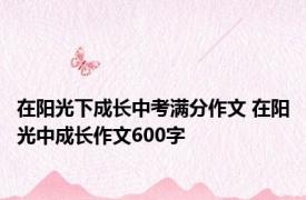 在阳光下成长中考满分作文 在阳光中成长作文600字 