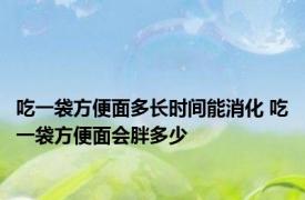 吃一袋方便面多长时间能消化 吃一袋方便面会胖多少 