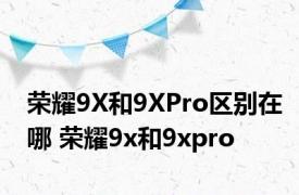 荣耀9X和9XPro区别在哪 荣耀9x和9xpro 