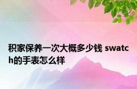 积家保养一次大概多少钱 swatch的手表怎么样 