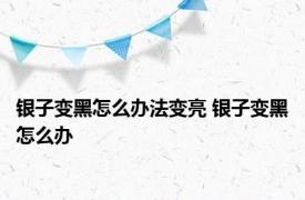 银子变黑怎么办法变亮 银子变黑怎么办 