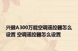 兴健A300万能空调遥控器怎么设置 空调遥控器怎么设置