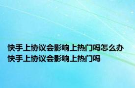 快手上协议会影响上热门吗怎么办 快手上协议会影响上热门吗