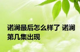 诺澜最后怎么样了 诺澜第几集出现 