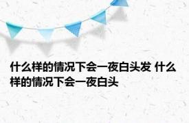 什么样的情况下会一夜白头发 什么样的情况下会一夜白头