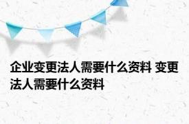 企业变更法人需要什么资料 变更法人需要什么资料 