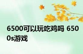 6500可以玩吃鸡吗 6500s游戏 