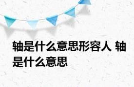 轴是什么意思形容人 轴是什么意思 