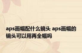 aps画幅配什么镜头 aps画幅的镜头可以用再全幅吗