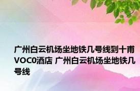 广州白云机场坐地铁几号线到十甫VOC0酒店 广州白云机场坐地铁几号线