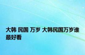 大韩 民国 万岁 大韩民国万岁谁最好看 