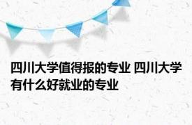 四川大学值得报的专业 四川大学有什么好就业的专业