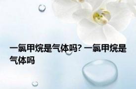 一氯甲烷是气体吗? 一氯甲烷是气体吗 