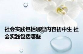 社会实践包括哪些内容初中生 社会实践包括哪些