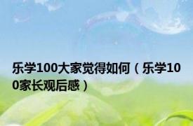 乐学100大家觉得如何（乐学100家长观后感）