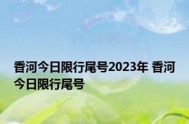 香河今日限行尾号2023年 香河今日限行尾号 