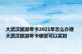 大武汉旅游年卡2021年怎么办理 大武汉旅游年卡哪里可以买到