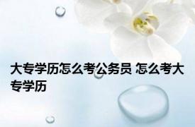 大专学历怎么考公务员 怎么考大专学历