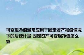 可变现净值通常应用于固定资产减值情况下的后续计量 固定资产可变现净值怎么算