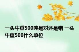 一头牛重500吨是对还是错 一头牛重500什么单位 