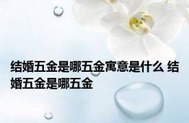 结婚五金是哪五金寓意是什么 结婚五金是哪五金 