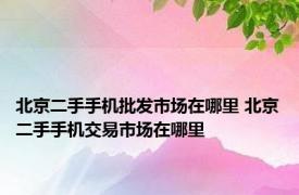 北京二手手机批发市场在哪里 北京二手手机交易市场在哪里 