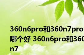 360n6pro和360n7pro哪个好 360n6pro和360n7 