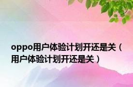 oppo用户体验计划开还是关（用户体验计划开还是关）