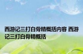 西游记三打白骨精概括内容 西游记三打白骨精概括 