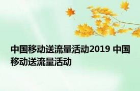 中国移动送流量活动2019 中国移动送流量活动 