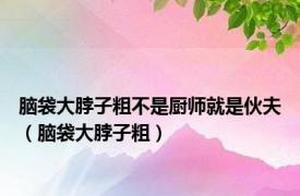 脑袋大脖子粗不是厨师就是伙夫（脑袋大脖子粗）