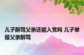 儿子醉驾父亲还能入党吗 儿子举报父亲醉驾 