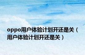 oppo用户体验计划开还是关（用户体验计划开还是关）