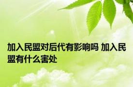 加入民盟对后代有影响吗 加入民盟有什么害处 