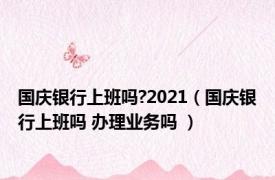 国庆银行上班吗?2021（国庆银行上班吗 办理业务吗 ）